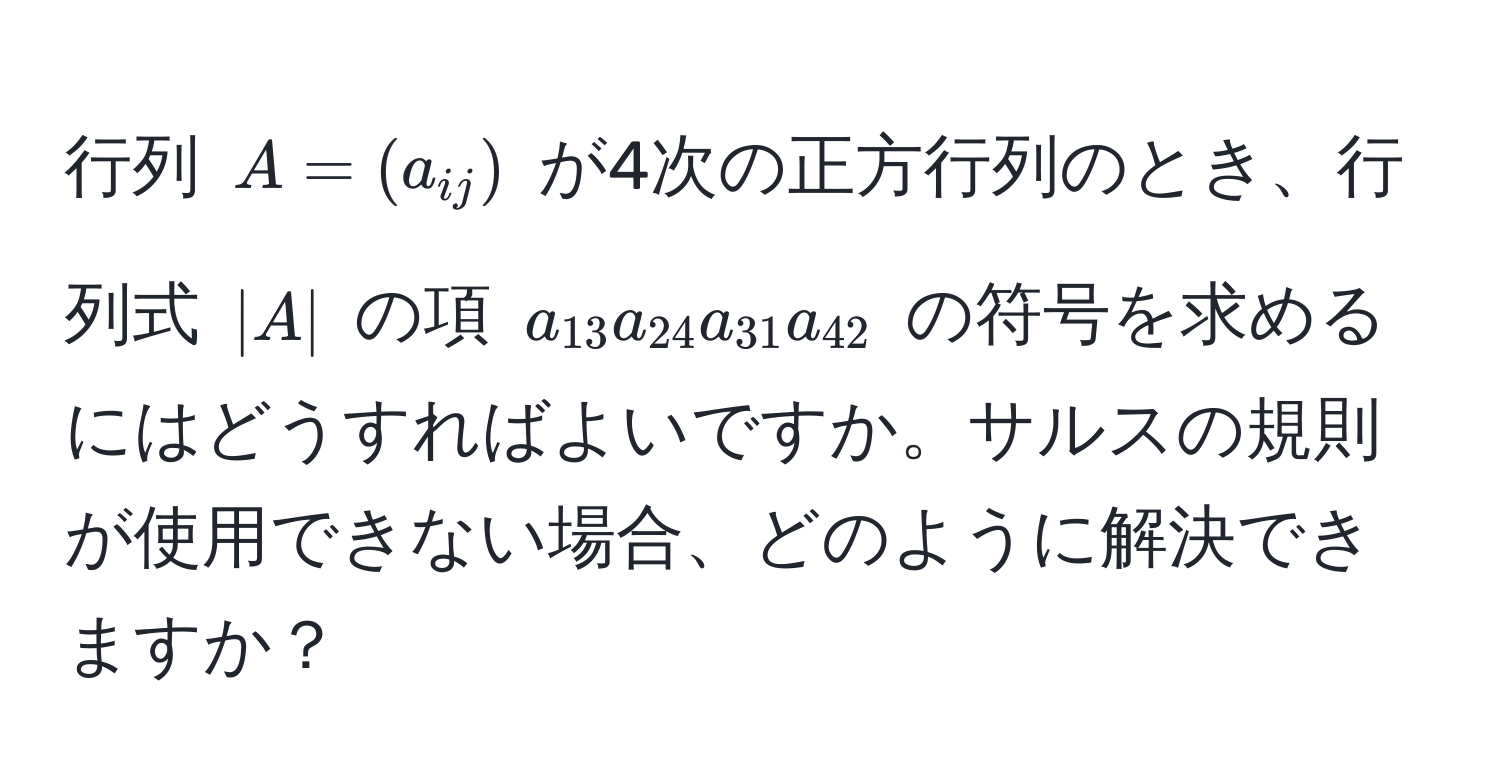 行列 $A = (a_ij)$ が4次の正方行列のとき、行列式 $|A|$ の項 $a_13 a_24 a_31 a_42$ の符号を求めるにはどうすればよいですか。サルスの規則が使用できない場合、どのように解決できますか？