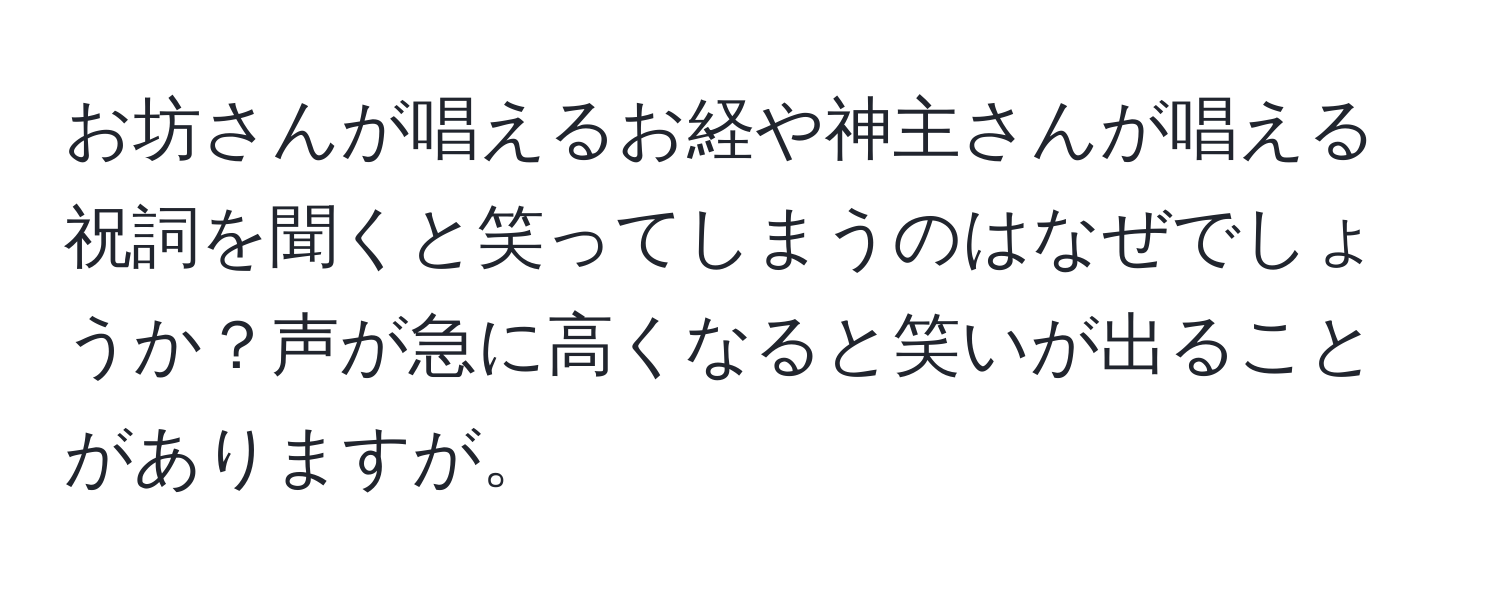 お坊さんが唱えるお経や神主さんが唱える祝詞を聞くと笑ってしまうのはなぜでしょうか？声が急に高くなると笑いが出ることがありますが。