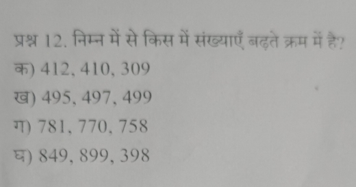 प्रश्न 12. निम्न में से किस में संख्याएँ बढ़ते क्रम में है?
क) 412, 410, 309
ख) 495, 497, 499
ग) 781, 770, 758
घ) 849, 899, 398