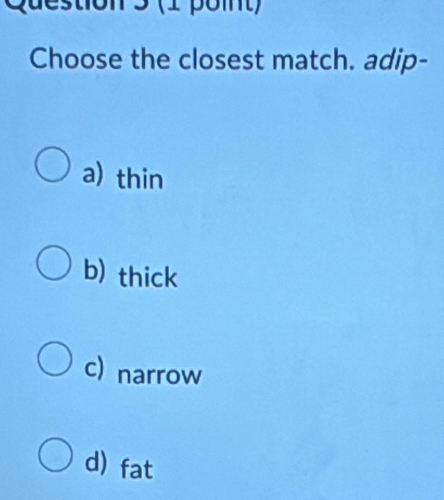 to n 3 (1 poit )
Choose the closest match. adip-
a) thin
b) thick
c) narrow
d) fat