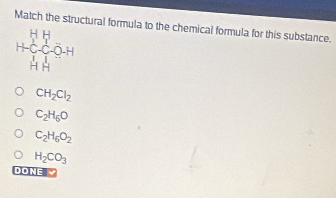 Match the structural formula to the chemical formula for this substance,
CH_2Cl_2
C_2H_6O
C_2H_6O_2
H_2CO_3
DONE