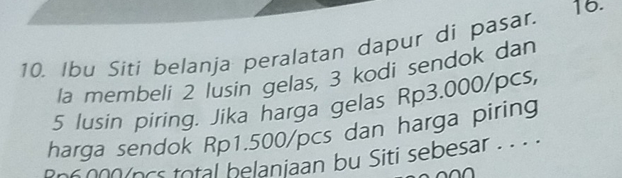 Ibu Siti belanja peralatan dapur di pasar. 
16. 
la membeli 2 lusin gelas, 3 kodi sendok dan
5 lusin piring. Jika harga gelas Rp3.000/pcs, 
harga sendok Rp1.500/pcs dan harga piring 
e n s o b laniaan bu Siti sebesar . 
n