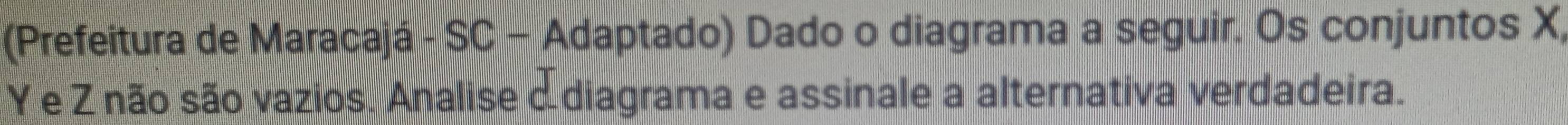 (Prefeitura de Maracajá - SC - Adaptado) Dado o diagrama a seguir. Os conjuntos X,
Y e Z não são vazios. Analise c diagrama e assinale a alternativa verdadeira.