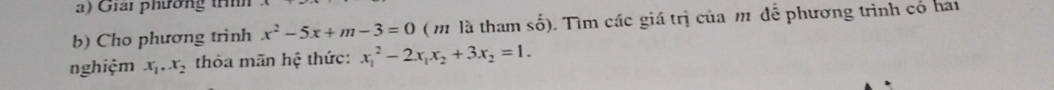 Giai phương tíh 
b) Cho phương trình x^2-5x+m-3=0 ( m là tham shat o) Tìm các giá trị của m để phương trình có hai 
nghiệm x_1, x_2 thòa mãn hệ thức: x_1^(2-2x_1)x_2+3x_2=1.