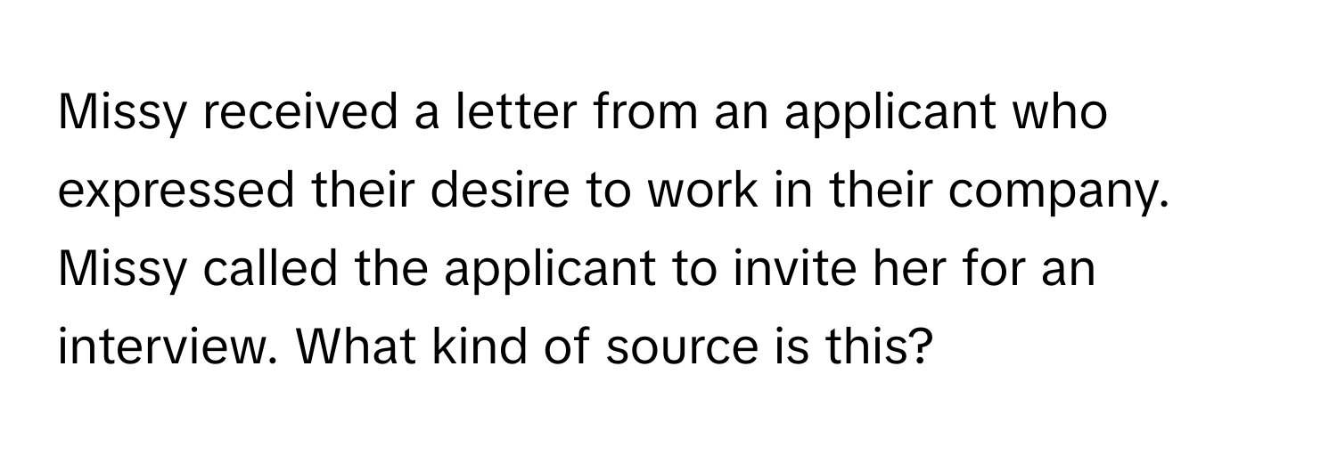 Missy received a letter from an applicant who expressed their desire to work in their company. Missy called the applicant to invite her for an interview. What kind of source is this?