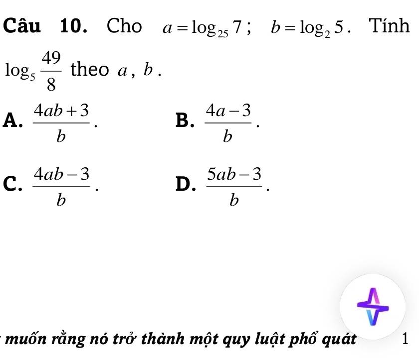 Cho a=log _257; b=log _25. Tính
log _5 49/8  theo a , b.
A.  (4ab+3)/b .  (4a-3)/b . 
B.
C.  (4ab-3)/b .  (5ab-3)/b . 
D.
muốn rằng nó trở thành một quy luật phổ quát 1