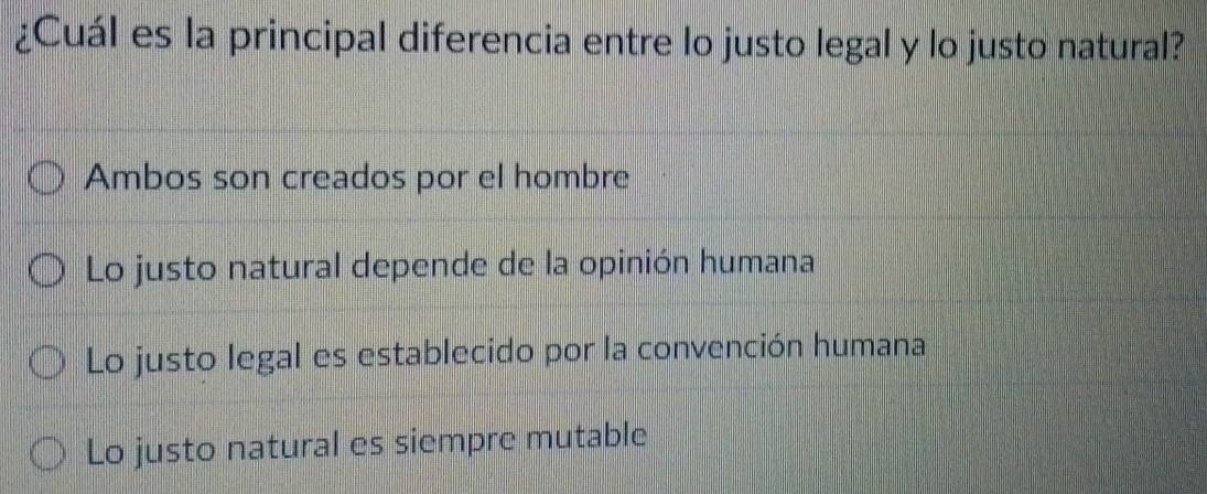 ¿Cuál es la principal diferencia entre lo justo legal y lo justo natural?
Ambos son creados por el hombre
Lo justo natural depende de la opinión humana
Lo justo legal es establecido por la convención humana
Lo justo natural es siempre mutable