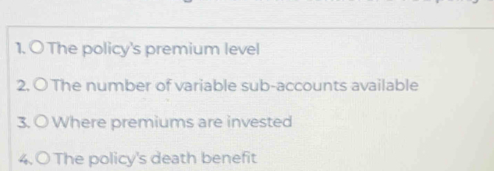 The policy's premium level 
2. O The number of variable sub-accounts available 
3. O Where premiums are invested 
4. O The policy's death benefit