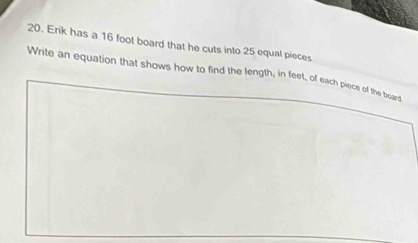 Erik has a 16 foot board that he cuts into 25 equal pieces. 
Write an equation that shows how to find the length, in feet, of each piece of the board