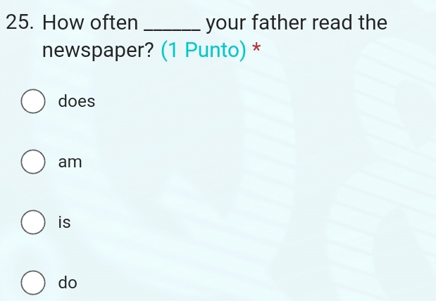 How often _your father read the
newspaper? (1 Punto) *
does
am
is
do