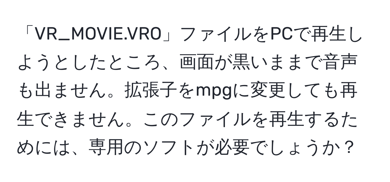 「VR_MOVIE.VRO」ファイルをPCで再生しようとしたところ、画面が黒いままで音声も出ません。拡張子をmpgに変更しても再生できません。このファイルを再生するためには、専用のソフトが必要でしょうか？