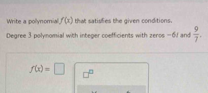 Write a polynomial f(x) that satisfies the given conditions. 
Degree 3 polynomial with integer coefficients with zeros −6ź and  9/7 .
f(x)=□ □^(□)