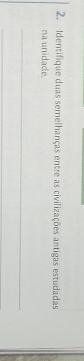 Identifique duas semelhanças entre as civilizações antigas estudadas 
na unidade. 
_ 
_