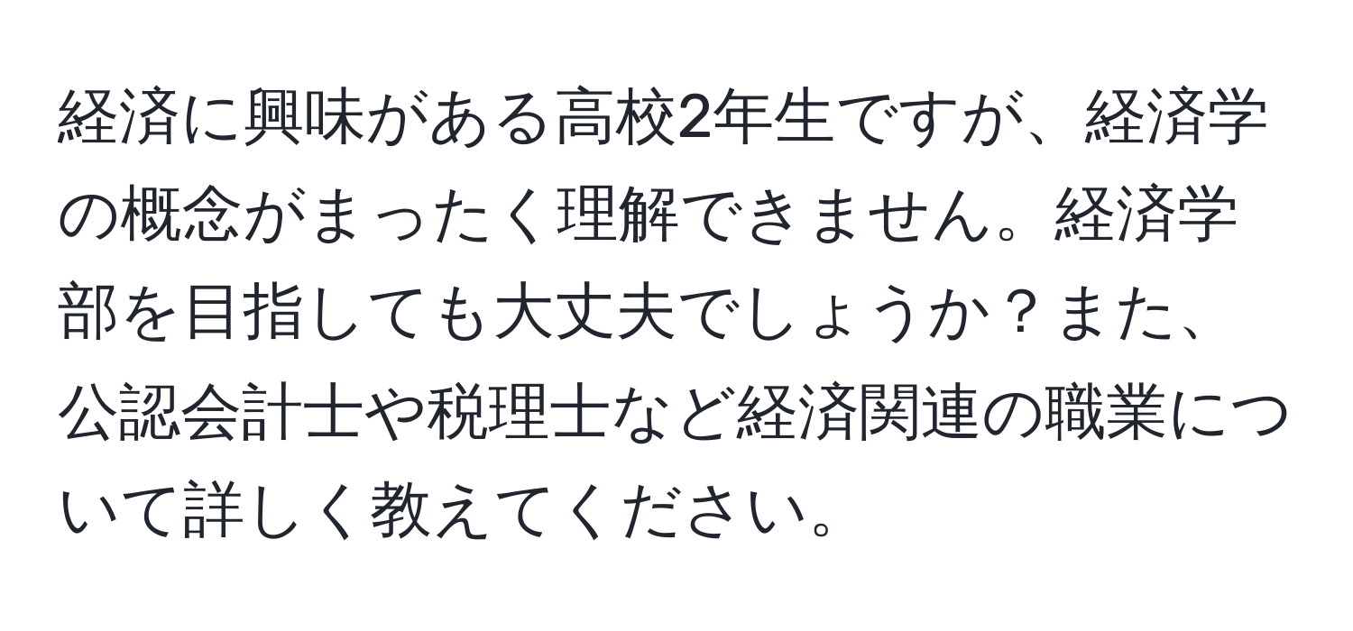 経済に興味がある高校2年生ですが、経済学の概念がまったく理解できません。経済学部を目指しても大丈夫でしょうか？また、公認会計士や税理士など経済関連の職業について詳しく教えてください。