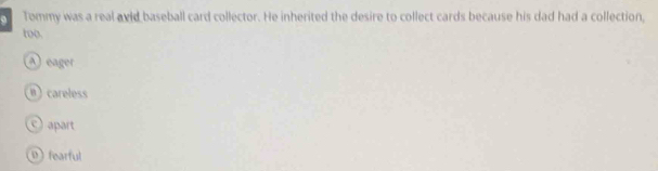 Tommy was a real avid baseball card collector. He inherited the desire to collect cards because his dad had a collection,
too.
A eager
B) careless
apart
fearful