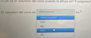 ¿Cuál es el volumen del cono cuando la altura es? 9 pulgadas?
El volumen del cono es (Seleccionar) cn.^3. 
(Seleccionar)
144
48
603
24