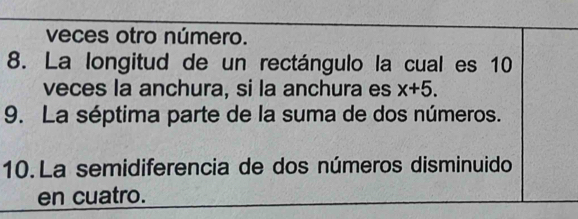 veces otro número. 
8. La longitud de un rectángulo la cual es 10
veces la anchura, si la anchura es x+5. 
9. La séptima parte de la suma de dos números. 
10. La semidiferencia de dos números disminuido 
en cuatro.