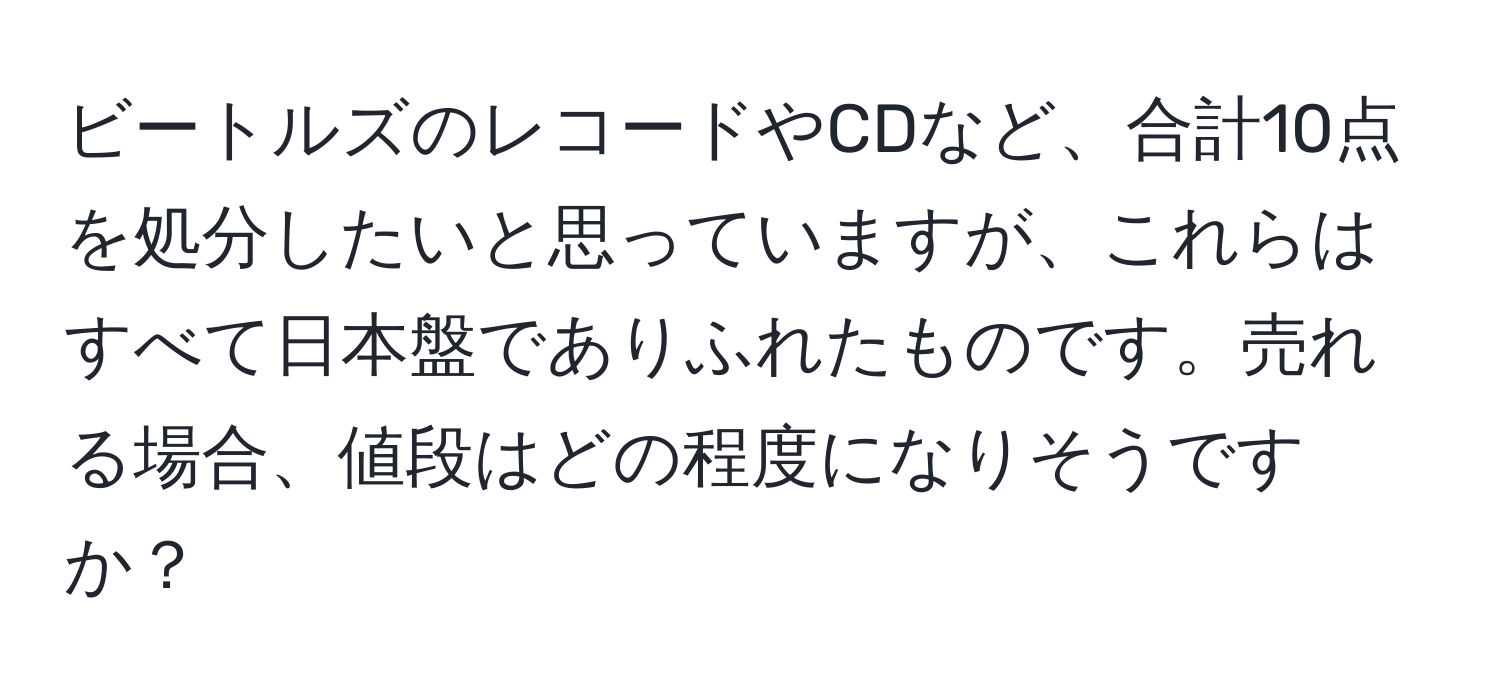 ビートルズのレコードやCDなど、合計10点を処分したいと思っていますが、これらはすべて日本盤でありふれたものです。売れる場合、値段はどの程度になりそうですか？