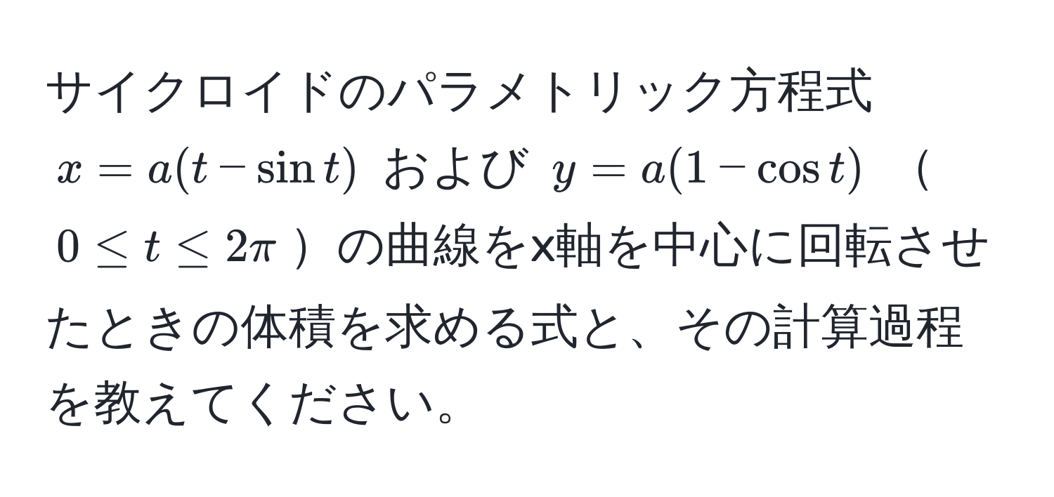 サイクロイドのパラメトリック方程式 $x=a(t-sin t)$ および $y=a(1-cos t)$ $0 ≤ t ≤ 2π$の曲線をx軸を中心に回転させたときの体積を求める式と、その計算過程を教えてください。