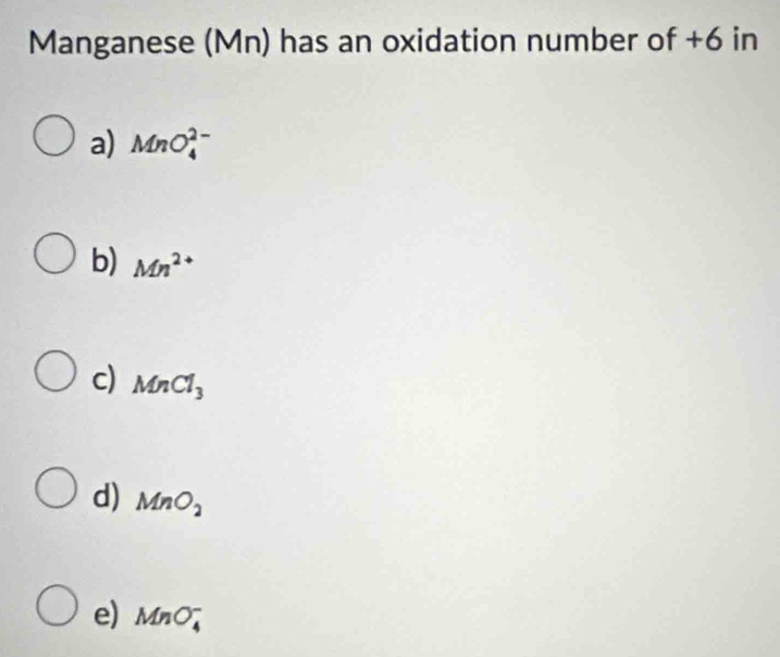 Manganese (Mn) has an oxidation number of +6 in
a) MnO_4^((2-)
b) Mn^2+)
c) MnCl_3
d) MnO_2
e) MnO_4^-