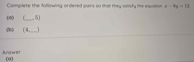 Complete the following ordered pairs so that they satisfy the equation x-8y=13. 
(a) _ , 5) 
(b) (4,_ ) 
Answer 
(a)