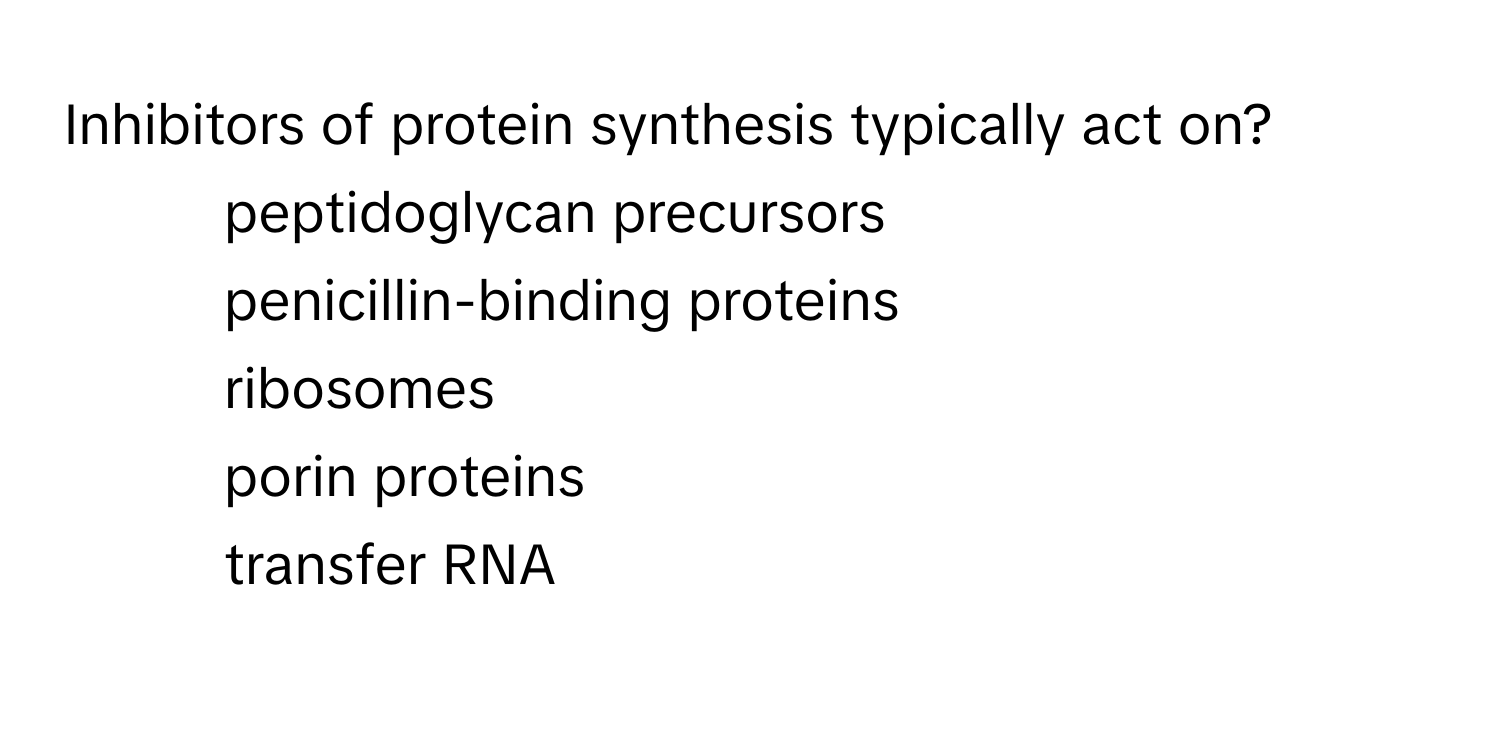 Inhibitors of protein synthesis typically act on?

1) peptidoglycan precursors 
2) penicillin-binding proteins 
3) ribosomes 
4) porin proteins 
5) transfer RNA