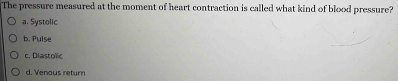 The pressure measured at the moment of heart contraction is called what kind of blood pressure?
a. Systolic
b. Pulse
c. Diastolic
d. Venous return