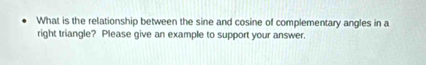 What is the relationship between the sine and cosine of complementary angles in a 
right triangle? Please give an example to support your answer.