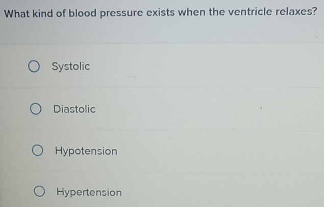 What kind of blood pressure exists when the ventricle relaxes?
Systolic
Diastolic
Hypotension
Hypertension