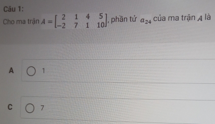 Cho ma trận A=beginbmatrix 2&1&4&5 -2&7&1&10endbmatrix , phần tử a_24 của ma trận A là
A 1
C 7