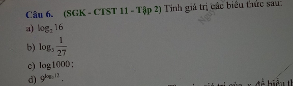 (SGK - CTST 11 - Tập 2) Tính giá trị các biểu thức sau: 
a) log _216
b) log _3 1/27 
c) log 1000; 
d) 9^(log _3)12. 
để b iể u th