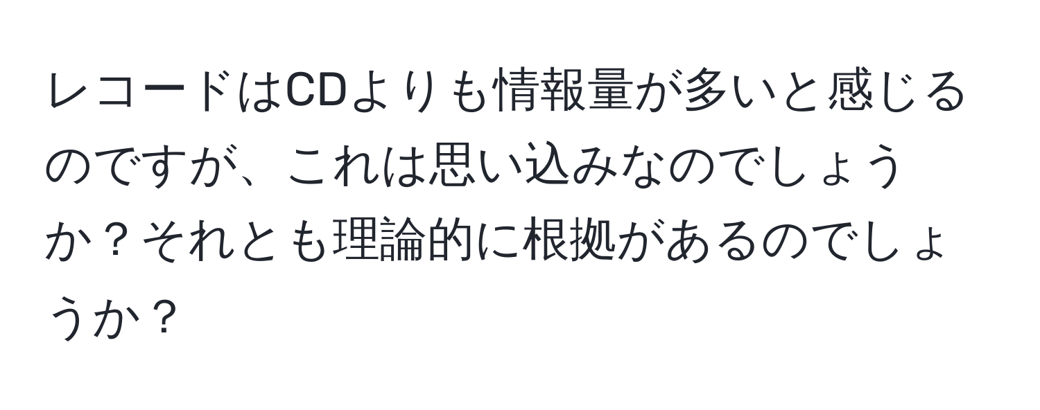 レコードはCDよりも情報量が多いと感じるのですが、これは思い込みなのでしょうか？それとも理論的に根拠があるのでしょうか？