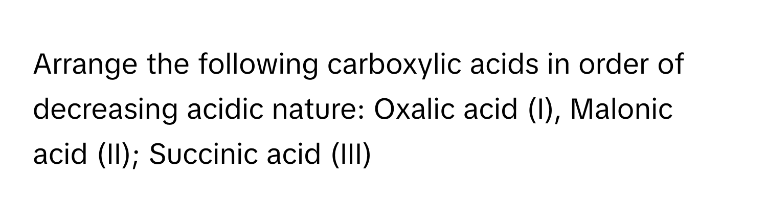 Arrange the following carboxylic acids in order of decreasing acidic nature:  Oxalic acid (I), Malonic acid (II); Succinic acid (III)