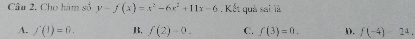 Cho hàm số y=f(x)=x^3-6x^2+11x-6. Kết quả sai là
A. f(1)=0. B. f(2)=0. C. f(3)=0. D. f(-4)=-24.