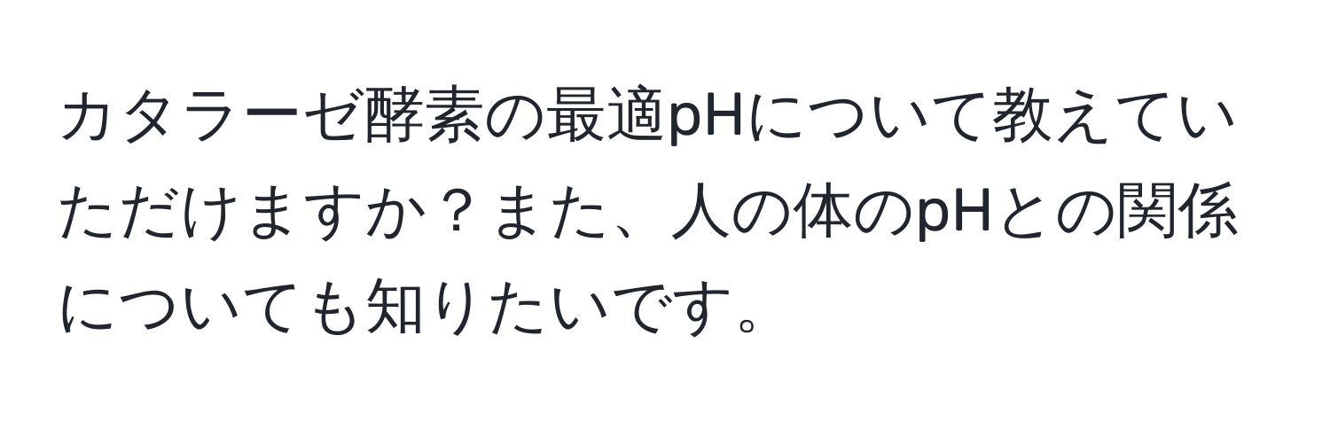 カタラーゼ酵素の最適pHについて教えていただけますか？また、人の体のpHとの関係についても知りたいです。