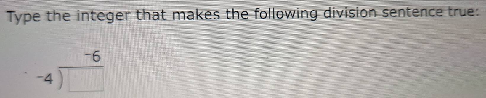 Type the integer that makes the following division sentence true:
beginarrayr -6 -4encloselongdiv □ endarray