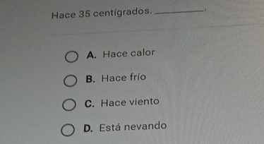 Hace 35 centígrados. _ +
A. Hace calor
B. Hace frío
C. Hace viento
D. Está nevando