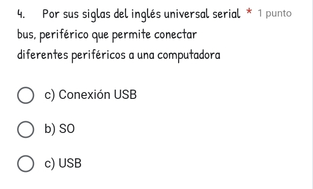 Por sus siglas del inglés universal serial * 1 punto
bus, periférico que permite conectar
diferentes periféricos a una computadora
c) Conexión USB
b) SO
c) USB