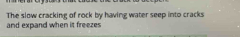 The slow cracking of rock by having water seep into cracks 
and expand when it freezes
