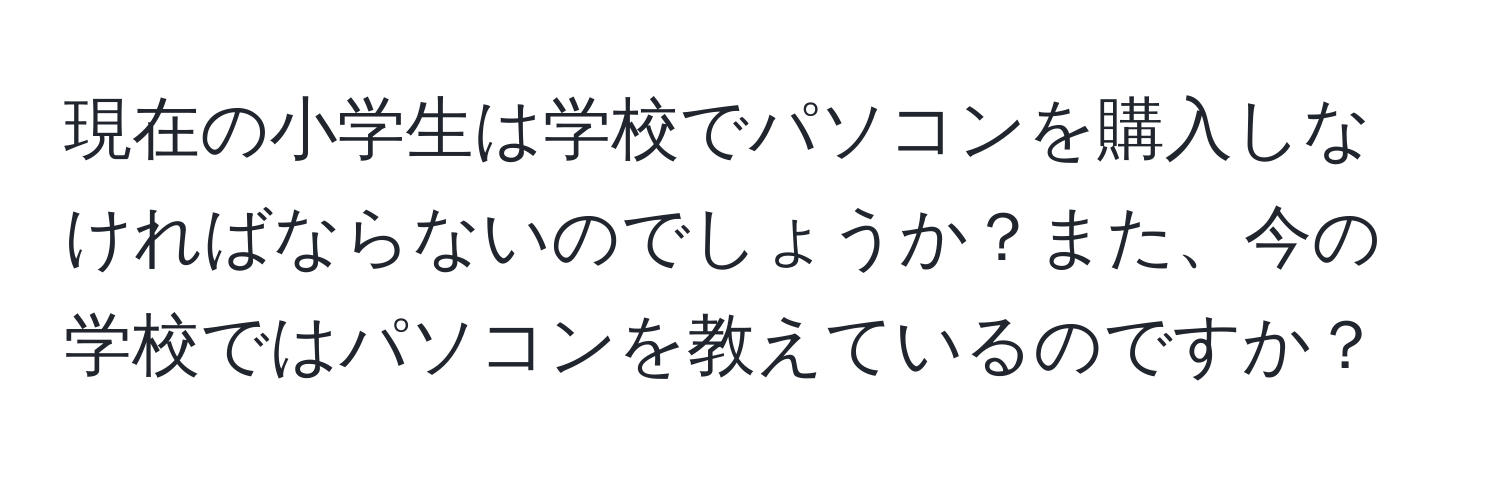 現在の小学生は学校でパソコンを購入しなければならないのでしょうか？また、今の学校ではパソコンを教えているのですか？