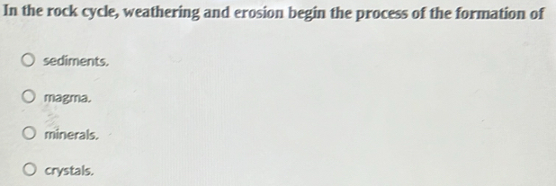 In the rock cycle, weathering and erosion begin the process of the formation of
sediments.
magma.
minerals.
crystals.