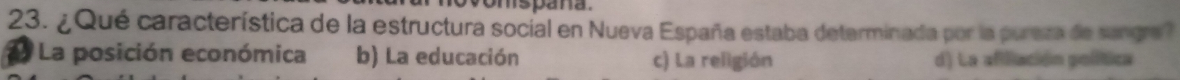 omspaña.
23. ¿Qué característica de la estructura social en Nueva España estaba determinada por la pureza de sangre?
La posición económica b) La educación c) La religión d) La afiliación política
