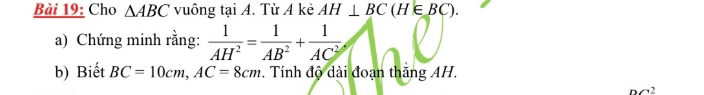 Cho △ ABC vuông tại A. Từ A kẻ AH⊥ BC(H∈ BC). 
a) Chứng minh rằng:  1/AH^2 = 1/AB^2 + 1/AC^2 
b) Biết BC=10cm, AC=8cm Tính độ dài đoạn thăng AH.
nc^2