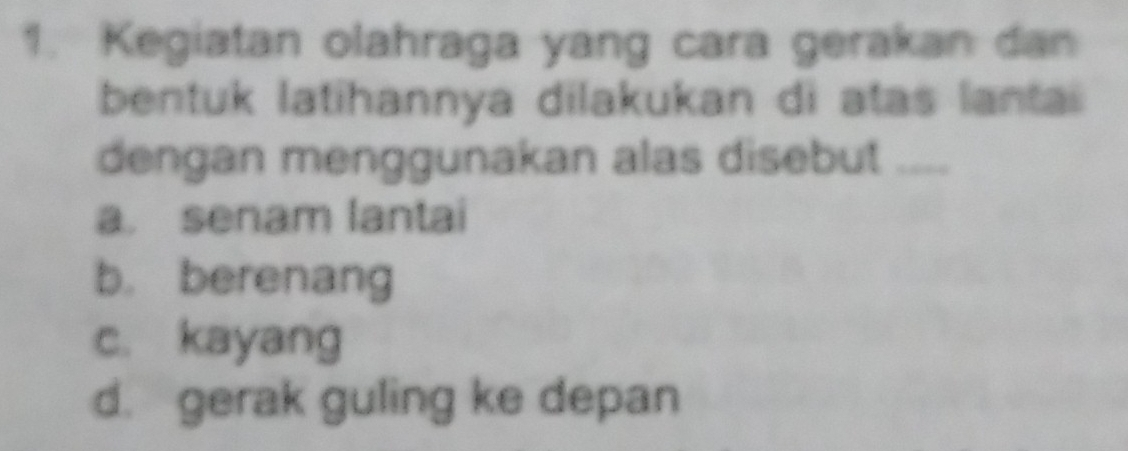 Kegiatan olahraga yang cara gerakan dan
bentuk latihannya dilakukan di atas lanta 
dengan menggunakan alas disebut ....
a. senam lantai
b. berenang
c. kayang
d. gerak guling ke depan