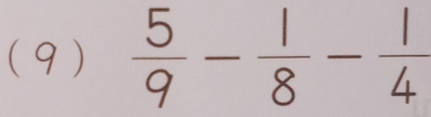 (9)  5/9 - 1/8 - 1/4 