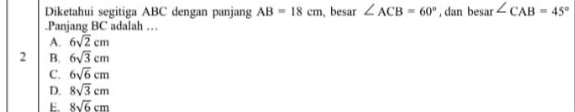 Diketahui segitiga ABC dengan panjang AB=18cm , besar ∠ ACB=60° , dan besar ∠ CAB=45°.Panjang BC adalah …
A. 6sqrt(2)cm
2 B. 6sqrt(3)cm
C. 6sqrt(6)cm
D. 8sqrt(3)cm
E. 8sqrt(6)cm