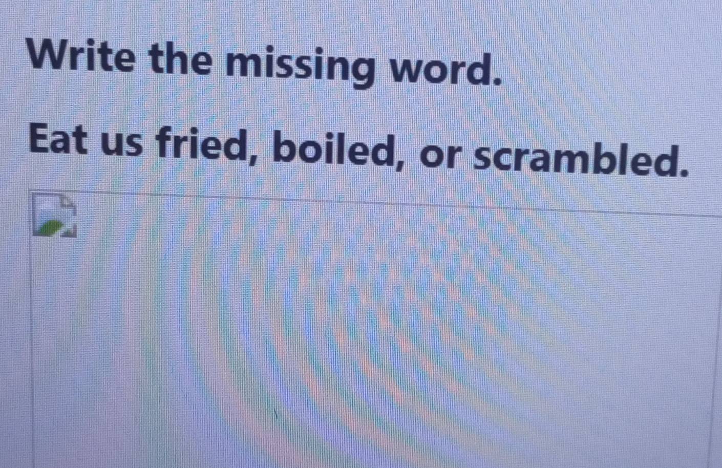 Write the missing word. 
Eat us fried, boiled, or scrambled.