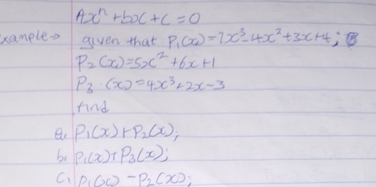 Ax^n+bx+c=0
xample. given that P_1(x)=7x^3-4x^2+3x+4
P_2(x)=5x^2+6x+1
P_3(x)=4x^3+2x-3
find
P_1(x)+P_2(x); 
bo P_1(x)+P_3(x); 
C、 P_1(x)-P_2(x);