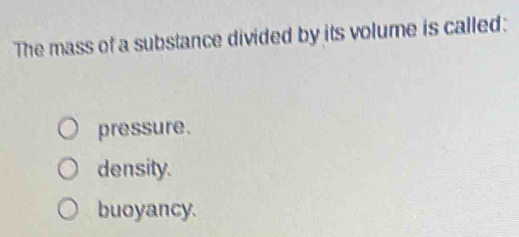 The mass of a substance divided by its volume is called:
pressure.
density.
buoyancy.