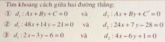 Tim khoảng cách giữa hai đường thắng:
1 d_1:Ax+By+C=0. V_4^(2 1 d_2):Ax+By+C'=0
② d_1:48x+14y-21=0 v? d_2:24x+7y-28=0
③ d_1:2x-3y-6=0 ∠ 1 d_2:4x-6y+1=0